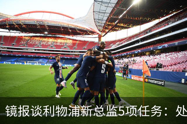 镜报谈利物浦新总监5项任务：处理麦卡合同，确定范戴克等人未来